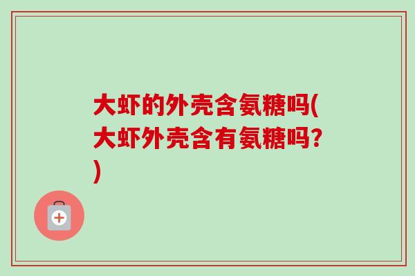 大虾的外壳含氨糖吗(大虾外壳含有氨糖吗？)