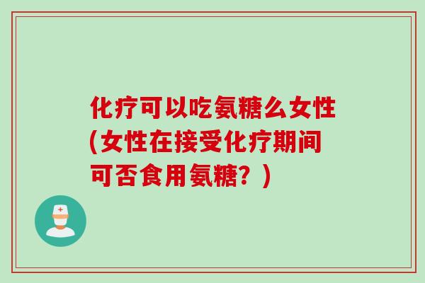 化疗可以吃氨糖么女性(女性在接受化疗期间可否食用氨糖？)