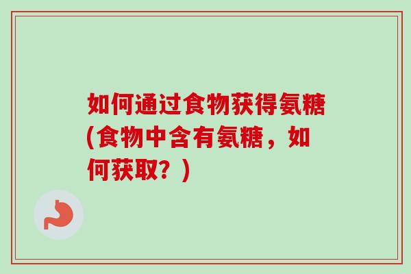 如何通过食物获得氨糖(食物中含有氨糖，如何获取？)