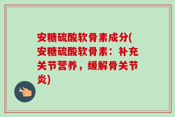 安糖硫酸软骨素成分(安糖硫酸软骨素：补充关节营养，缓解骨关节炎)