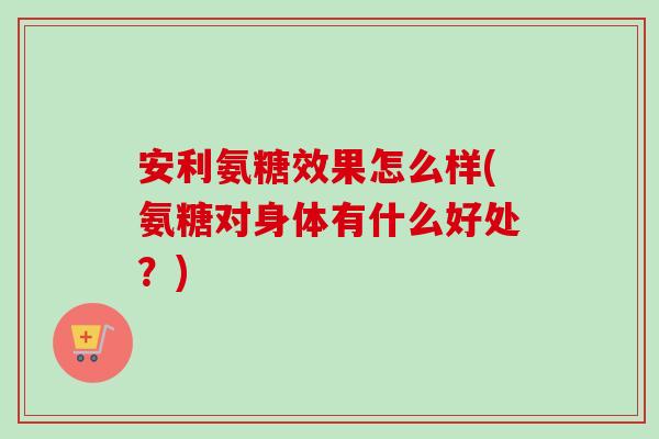 安利氨糖效果怎么样(氨糖对身体有什么好处？)