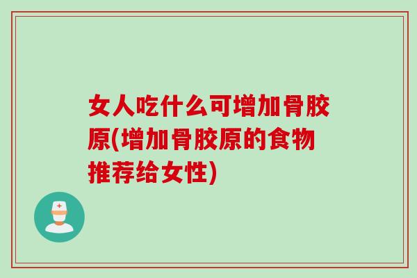 女人吃什么可增加骨胶原(增加骨胶原的食物推荐给女性)