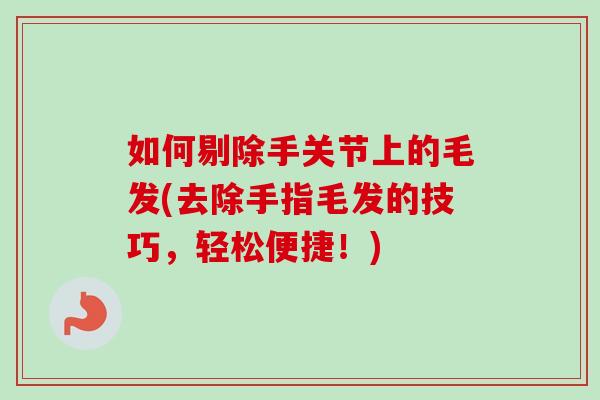 如何剔除手关节上的毛发(去除手指毛发的技巧，轻松便捷！)