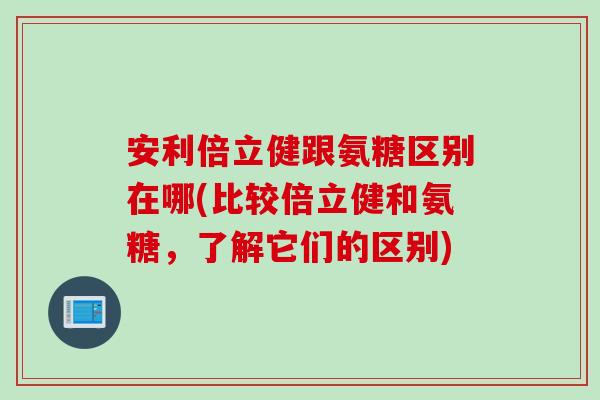 安利倍立健跟氨糖区别在哪(比较倍立健和氨糖，了解它们的区别)