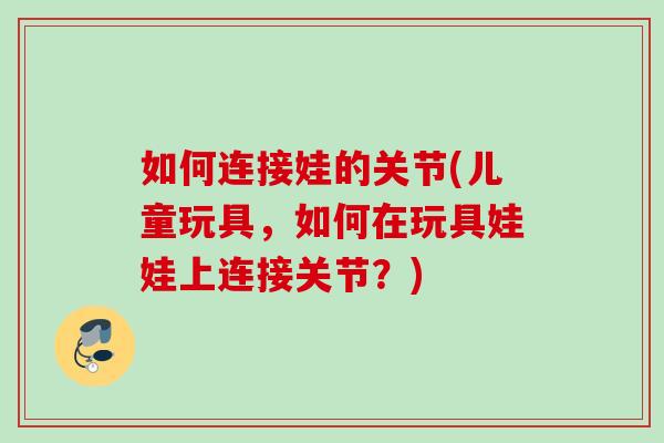 如何连接娃的关节(儿童玩具,如何在玩具娃娃上连接关节?) 如何连接娃的关节(儿童玩具,如何在玩具娃娃上连接关节?)