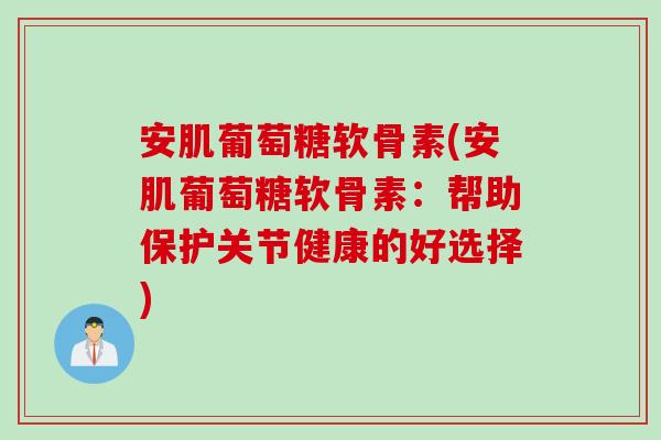 安肌葡萄糖软骨素(安肌葡萄糖软骨素：帮助保护关节健康的好选择)