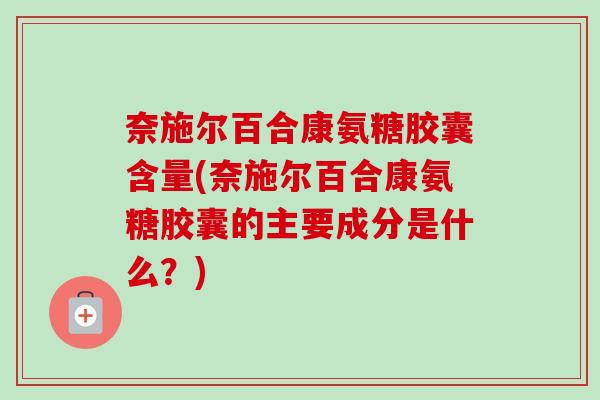 奈施尔百合康氨糖胶囊含量(奈施尔百合康氨糖胶囊的主要成分是什么？)