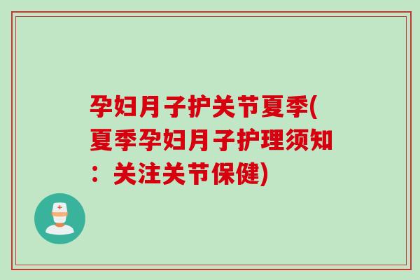孕妇月子护关节夏季(夏季孕妇月子护理须知:关注关节保健) 孕妇月子护关节夏季(夏季孕妇月子护理须知:关注关节保健)