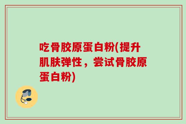 吃骨胶原蛋白粉(提升肌肤弹性，尝试骨胶原蛋白粉)