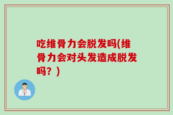 吃维骨力会脱发吗(维骨力会对头发造成脱发吗？)
