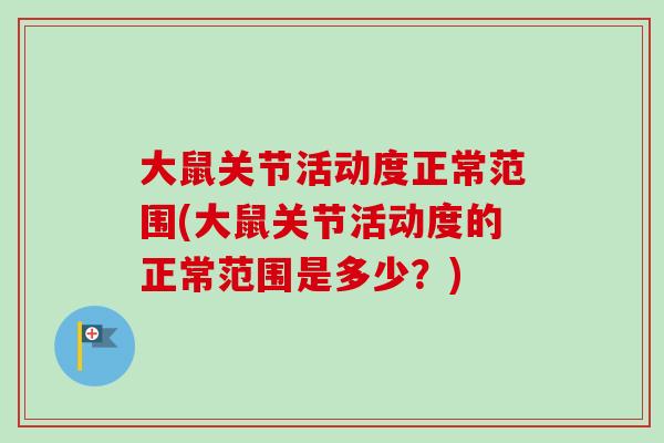 大鼠关节活动度正常范围(大鼠关节活动度的正常范围是多少？)