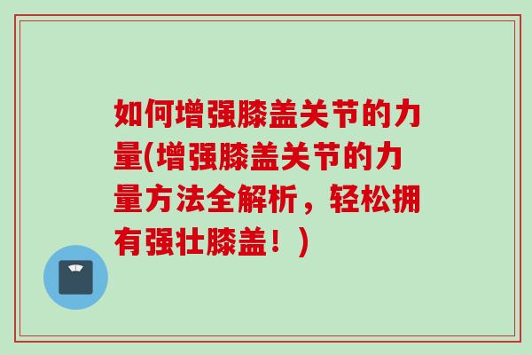 如何增强膝盖关节的力量(增强膝盖关节的力量方法全解析，轻松拥有强壮膝盖！)