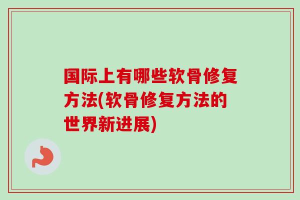 国际上有哪些软骨修复方法(软骨修复方法的世界新进展)