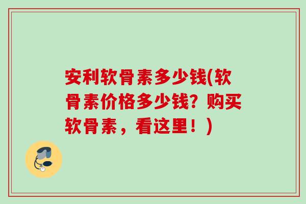 安利软骨素多少钱(软骨素价格多少钱？购买软骨素，看这里！)