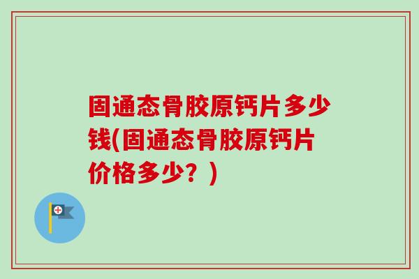 固通态骨胶原钙片多少钱(固通态骨胶原钙片价格多少？)