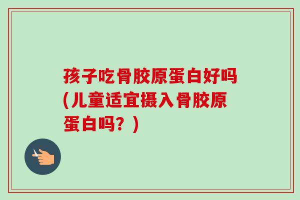 孩子吃骨胶原蛋白好吗(儿童适宜摄入骨胶原蛋白吗？)