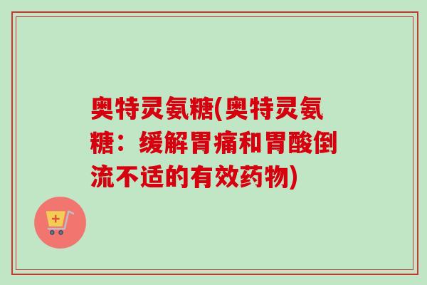 奥特灵氨糖(奥特灵氨糖：缓解胃痛和胃酸倒流不适的有效药物)