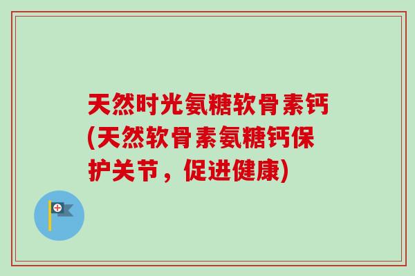 天然时光氨糖软骨素钙(天然软骨素氨糖钙保护关节，促进健康)