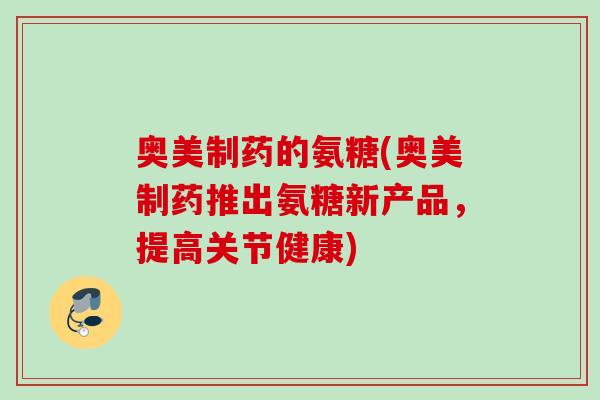 奥美制药的氨糖(奥美制药推出氨糖新产品，提高关节健康)