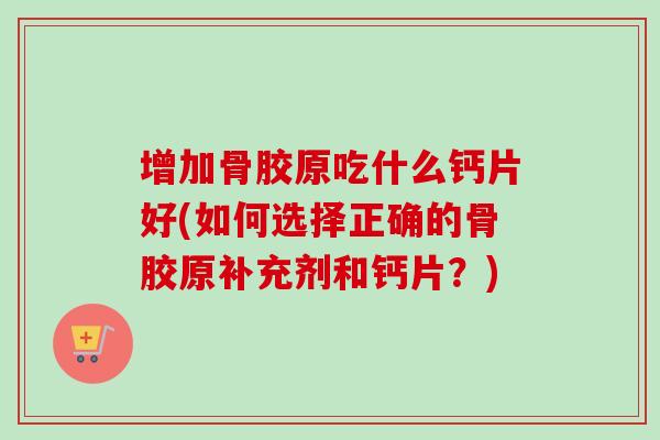 增加骨胶原吃什么钙片好(如何选择正确的骨胶原补充剂和钙片？)