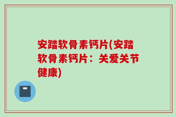 安踏软骨素钙片(安踏软骨素钙片：关爱关节健康)