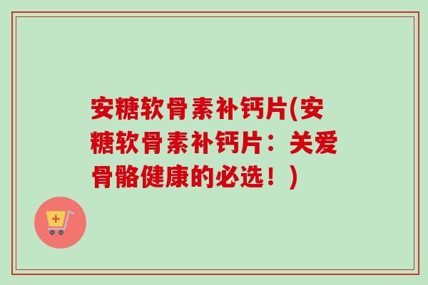 安糖软骨素补钙片(安糖软骨素补钙片：关爱骨骼健康的必选！)