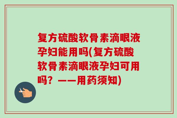 复方硫酸软骨素滴眼液孕妇能用吗(复方硫酸软骨素滴眼液孕妇可用吗？——用药须知)