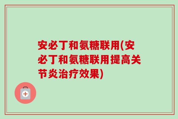 安必丁和氨糖联用(安必丁和氨糖联用提高关节炎治疗效果)