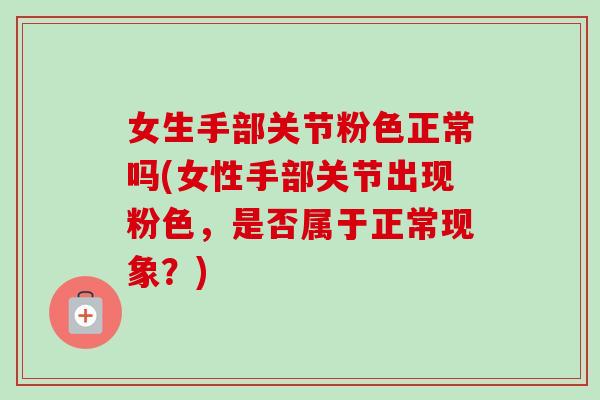 女生手部关节粉色正常吗(女性手部关节出现粉色，是否属于正常现象？)