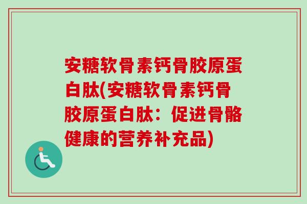 安糖软骨素钙骨胶原蛋白肽(安糖软骨素钙骨胶原蛋白肽：促进骨骼健康的营养补充品)