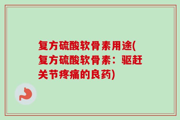 复方硫酸软骨素用途(复方硫酸软骨素：驱赶关节疼痛的良药)
