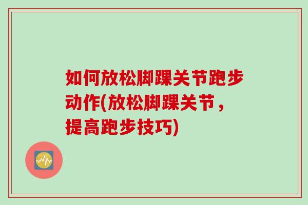 如何放松脚踝关节跑步动作(放松脚踝关节，提高跑步技巧)