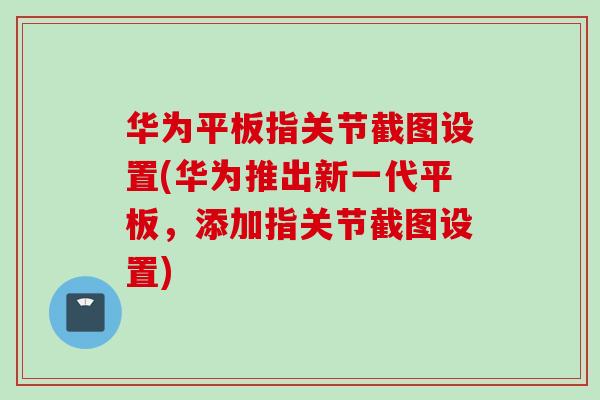 华为平板指关节截图设置(华为推出新一代平板，添加指关节截图设置)