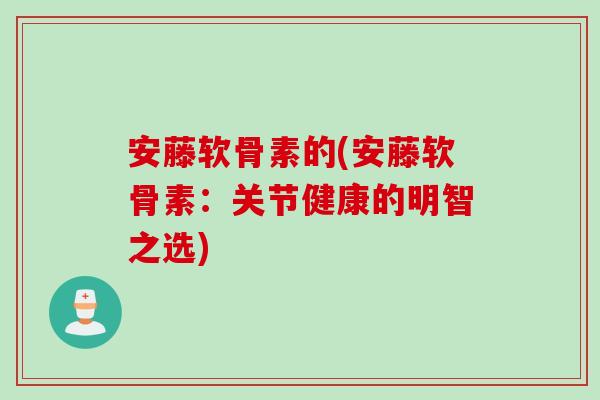 安藤软骨素的(安藤软骨素：关节健康的明智之选)