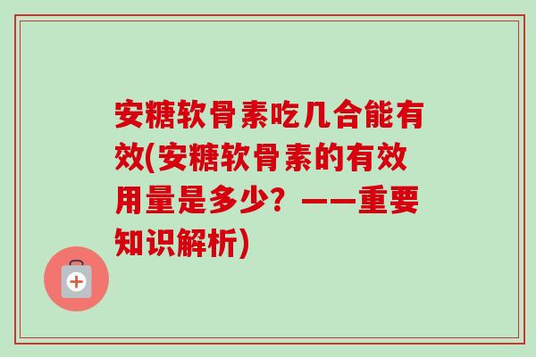 安糖软骨素吃几合能有效(安糖软骨素的有效用量是多少？——重要知识解析)