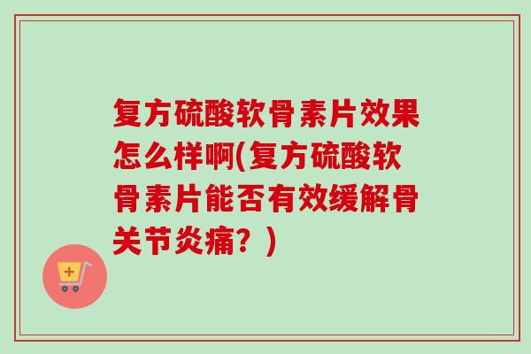 复方硫酸软骨素片效果怎么样啊(复方硫酸软骨素片能否有效缓解骨关节炎痛？)