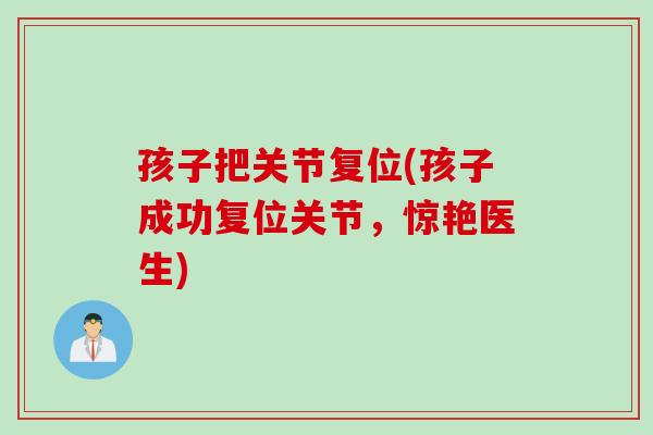 孩子把关节复位(孩子成功复位关节，惊艳医生)