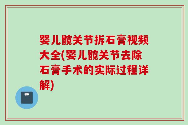 婴儿髋关节拆石膏视频大全(婴儿髋关节去除石膏手术的实际过程详解)