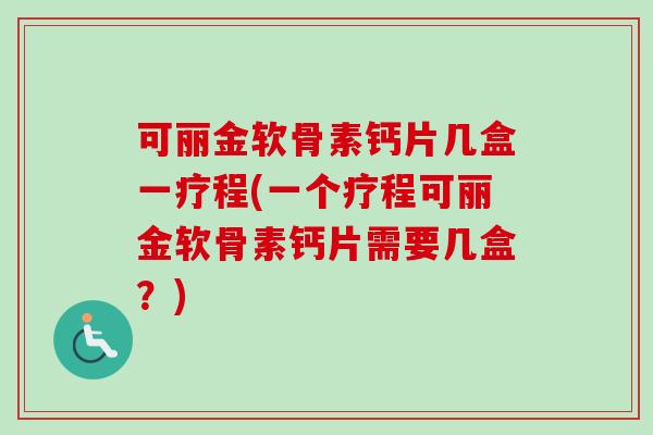 可丽金软骨素钙片几盒一疗程(一个疗程可丽金软骨素钙片需要几盒？)