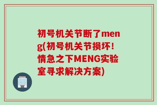 初号机关节断了meng(初号机关节损坏！情急之下MENG实验室寻求解决方案)