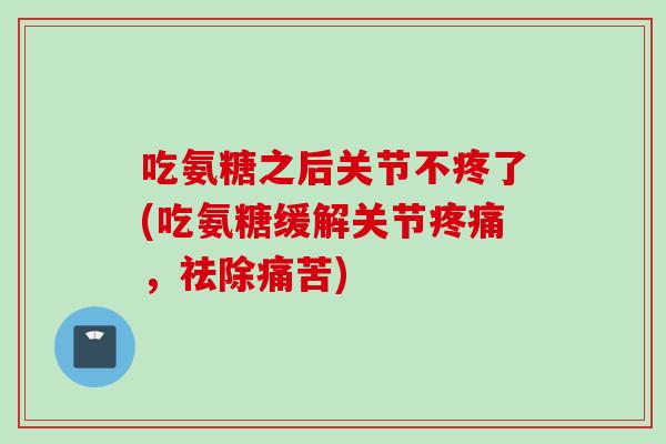 吃氨糖之后关节不疼了(吃氨糖缓解关节疼痛，祛除痛苦)