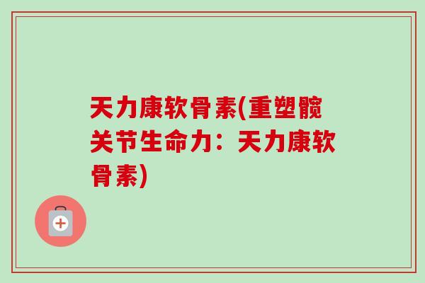 天力康软骨素(重塑髋关节生命力：天力康软骨素)