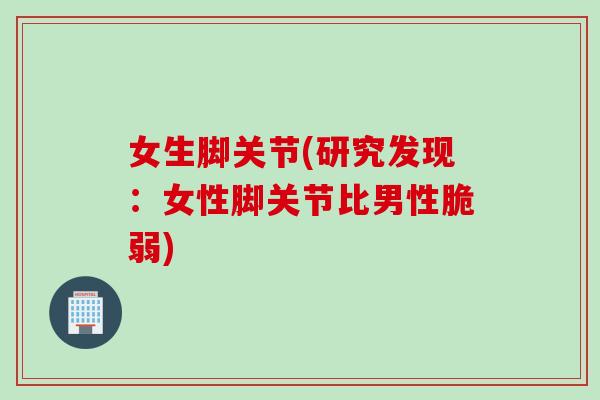 女生脚关节(研究发现：女性脚关节比男性脆弱)