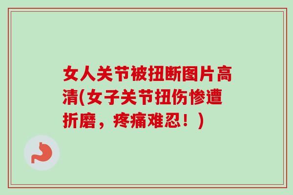 女人关节被扭断图片高清(女子关节扭伤惨遭折磨，疼痛难忍！)