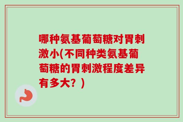 哪种氨基葡萄糖对胃刺激小(不同种类氨基葡萄糖的胃刺激程度差异有多大？)