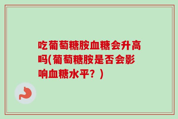 吃葡萄糖胺血糖会升高吗(葡萄糖胺是否会影响血糖水平？)
