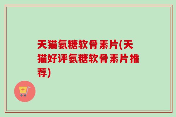 天猫氨糖软骨素片(天猫好评氨糖软骨素片推荐)