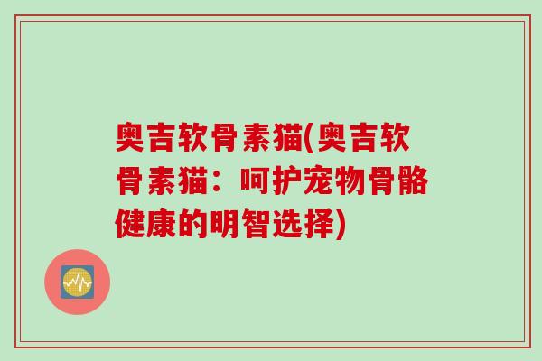 奥吉软骨素猫(奥吉软骨素猫：呵护宠物骨骼健康的明智选择)