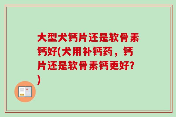 大型犬钙片还是软骨素钙好(犬用补钙药，钙片还是软骨素钙更好？)