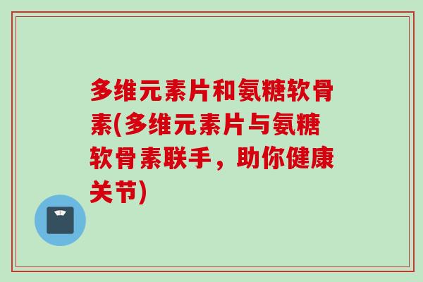 多维元素片和氨糖软骨素(多维元素片与氨糖软骨素联手，助你健康关节)